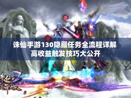 诛仙手游130隐藏任务全流程详解 高收益触发技巧大公开 诛仙手游130隐藏任务全流程详解 高收益触发技巧大公开