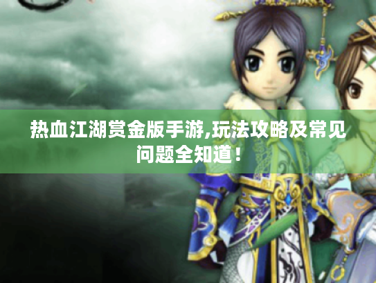 热血江湖赏金版手游,玩法攻略及常见问题全知道! 热血江湖赏金版手游,玩法攻略及常见问题全知道!