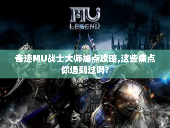 奇迹MU战士大师加点攻略,这些痛点你遇到过吗?