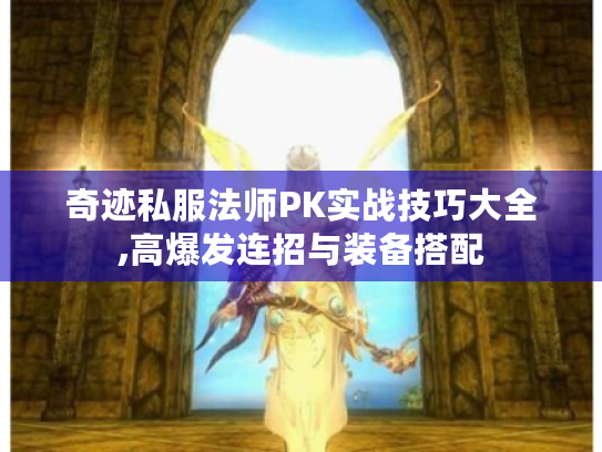 奇迹私服法师PK实战技巧大全,高爆发连招与装备搭配 奇迹私服法师PK实战技巧大全,高爆发连招与装备搭配