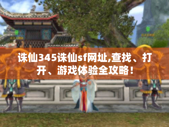 诛仙345诛仙sf网址,查找、打开、游戏体验全攻略! 诛仙345诛仙sf网址,查找、打开、游戏体验全攻略!