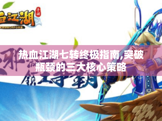 热血江湖七转终极指南,突破瓶颈的三大核心策略 热血江湖七转终极指南,突破瓶颈的三大核心策略