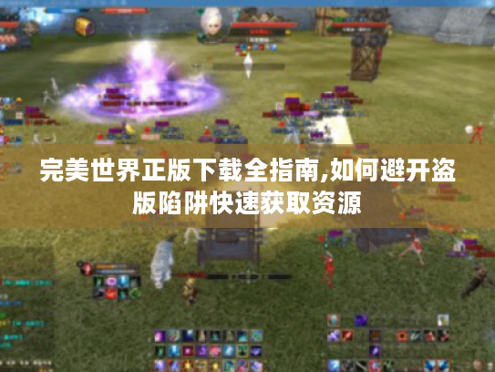 完美世界正版下载全指南,如何避开盗版陷阱快速获取资源