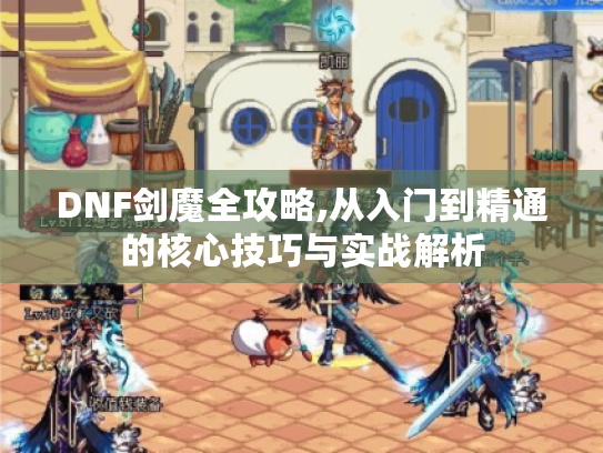 DNF剑魔全攻略,从入门到精通的核心技巧与实战解析