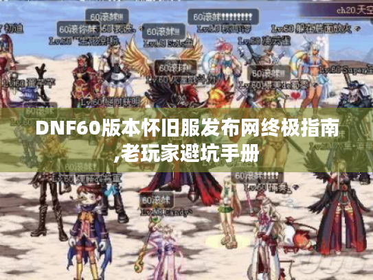 DNF60版本怀旧服发布网终极指南,老玩家避坑手册 DNF60版本怀旧服发布网终极指南,老玩家避坑手册