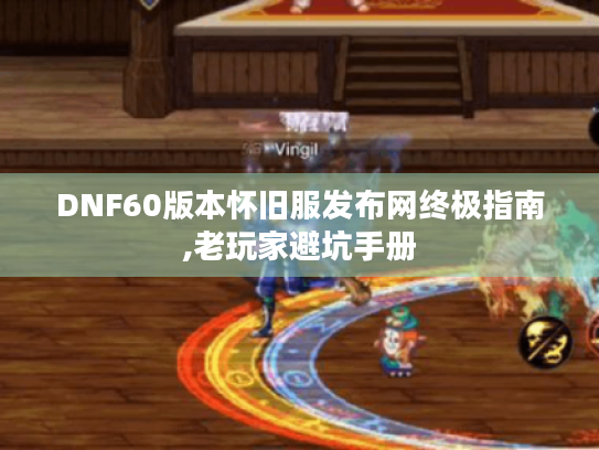 DNF60版本怀旧服发布网终极指南,老玩家避坑手册 DNF60版本怀旧服发布网终极指南,老玩家避坑手册