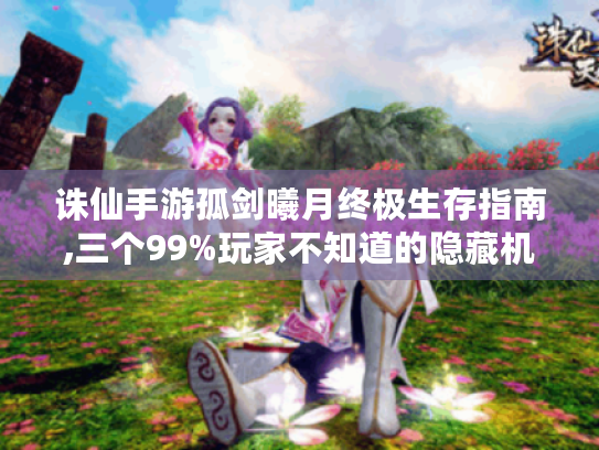 诛仙手游孤剑曦月终极生存指南,三个99%玩家不知道的隐藏机制