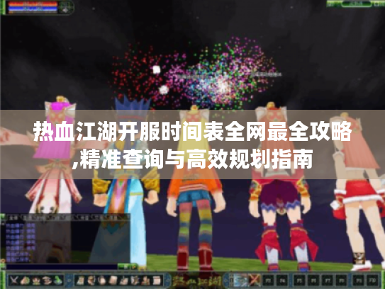 热血江湖开服时间表全网最全攻略,精准查询与高效规划指南