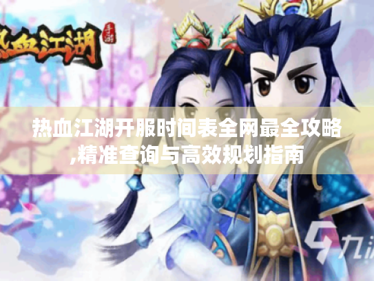 热血江湖开服时间表全网最全攻略,精准查询与高效规划指南