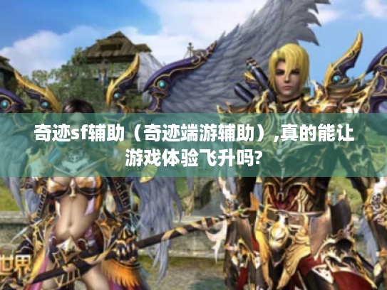 奇迹sf辅助（奇迹端游辅助）,真的能让游戏体验飞升吗?