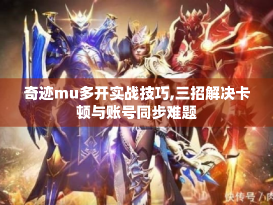 奇迹mu多开实战技巧,三招解决卡顿与账号同步难题