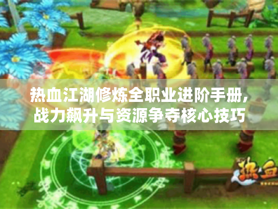 热血江湖修炼全职业进阶手册,战力飙升与资源争夺核心技巧 热血江湖修炼全职业进阶手册,战力飙升与资源争夺核心技巧