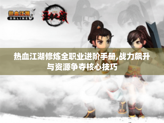 热血江湖修炼全职业进阶手册,战力飙升与资源争夺核心技巧 热血江湖修炼全职业进阶手册,战力飙升与资源争夺核心技巧