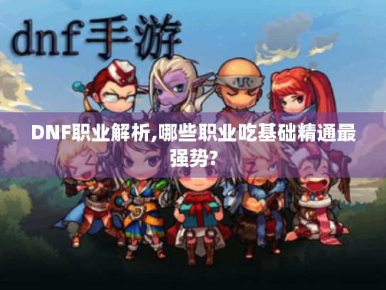 DNF职业解析,哪些职业吃基础精通最强势? DNF职业解析,哪些职业吃基础精通最强势?