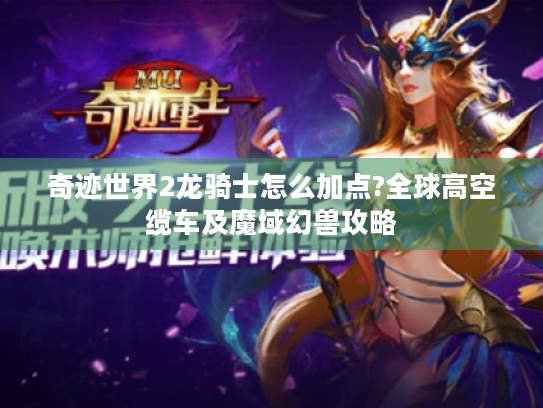 奇迹世界2龙骑士怎么加点?全球高空缆车及魔域幻兽攻略 奇迹世界2龙骑士怎么加点?全球高空缆车及魔域幻兽攻略