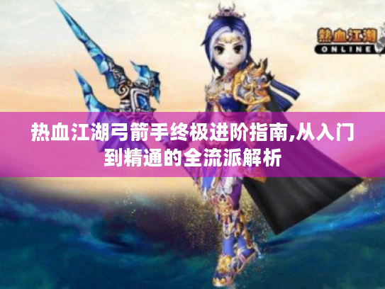 热血江湖弓箭手终极进阶指南,从入门到精通的全流派解析 热血江湖弓箭手终极进阶指南,从入门到精通的全流派解析