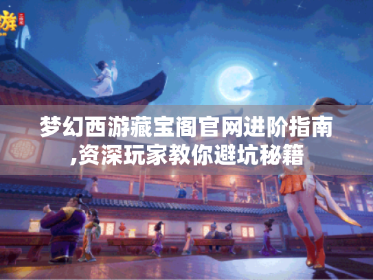 梦幻西游藏宝阁官网进阶指南,资深玩家教你避坑秘籍 梦幻西游藏宝阁官网进阶指南,资深玩家教你避坑秘籍