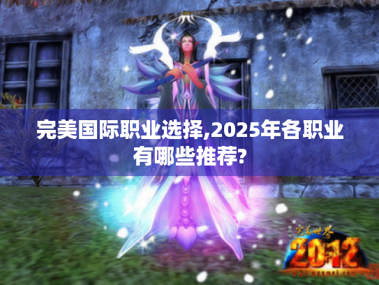 完美国际职业选择,2025年各职业有哪些推荐? 完美国际职业选择,2025年各职业有哪些推荐?
