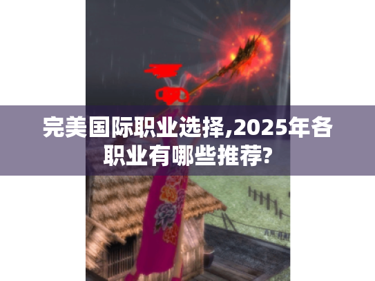 完美国际职业选择,2025年各职业有哪些推荐? 完美国际职业选择,2025年各职业有哪些推荐?