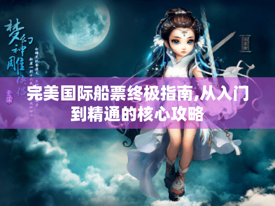 完美国际船票终极指南,从入门到精通的核心攻略 完美国际船票终极指南,从入门到精通的核心攻略