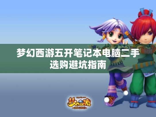 梦幻西游五开笔记本电脑二手选购避坑指南 梦幻西游五开笔记本电脑二手选购避坑指南