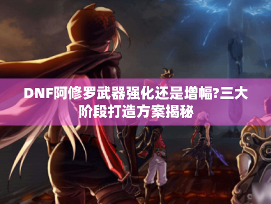 DNF阿修罗武器强化还是增幅?三大阶段打造方案揭秘 DNF阿修罗武器强化还是增幅?三大阶段打造方案揭秘