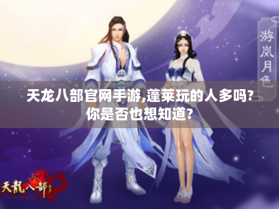 天龙八部官网手游,蓬莱玩的人多吗?你是否也想知道? 天龙八部官网手游,蓬莱玩的人多吗?你是否也想知道?