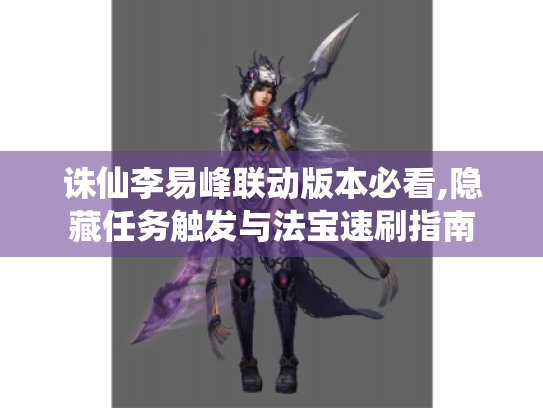 诛仙李易峰联动版本必看,隐藏任务触发与法宝速刷指南 诛仙李易峰联动版本必看,隐藏任务触发与法宝速刷指南
