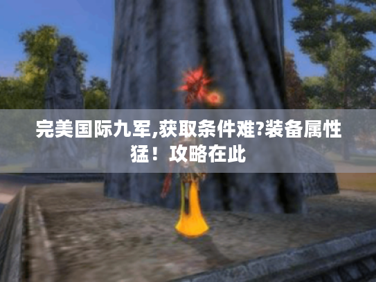完美国际九军,获取条件难?装备属性猛!攻略在此 完美国际九军,获取条件难?装备属性猛!攻略在此