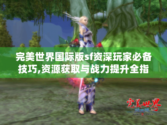 完美世界国际版sf资深玩家必备技巧,资源获取与战力提升全指南 完美世界国际版sf资深玩家必备技巧,资源获取与战力提升全指南