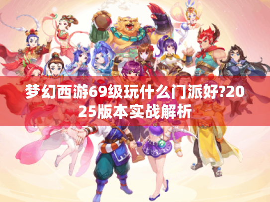梦幻西游69级玩什么门派好?2025版本实战解析 梦幻西游69级玩什么门派好?2025版本实战解析