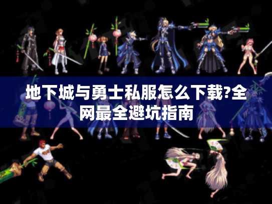 地下城与勇士私服怎么下载?全网最全避坑指南 地下城与勇士私服怎么下载?全网最全避坑指南