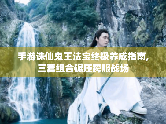 手游诛仙鬼王法宝终极养成指南,三套组合碾压跨服战场 手游诛仙鬼王法宝终极养成指南,三套组合碾压跨服战场
