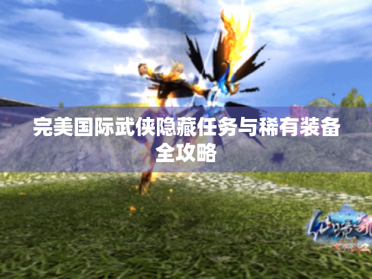 完美国际武侠隐藏任务与稀有装备全攻略 完美国际武侠隐藏任务与稀有装备全攻略