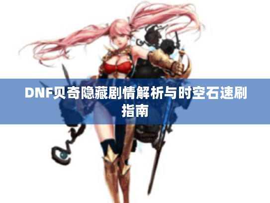 DNF贝奇隐藏剧情解析与时空石速刷指南 DNF贝奇隐藏剧情解析与时空石速刷指南
