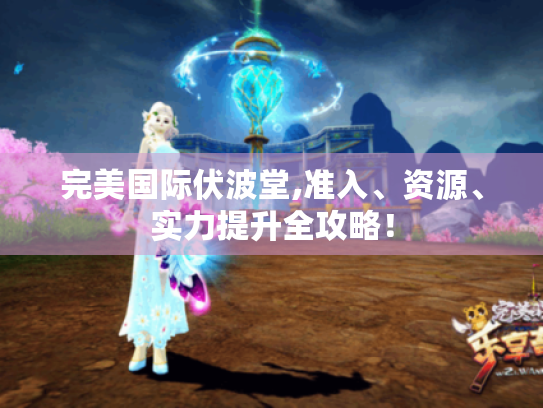 完美国际伏波堂,准入、资源、实力提升全攻略! 完美国际伏波堂,准入、资源、实力提升全攻略!