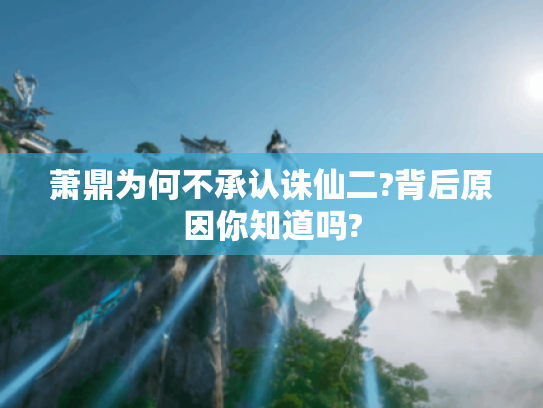 萧鼎为何不承认诛仙二?背后原因你知道吗?