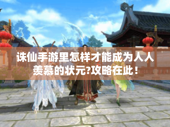诛仙手游里怎样才能成为人人羡慕的状元?攻略在此! 诛仙手游里怎样才能成为人人羡慕的状元?攻略在此!