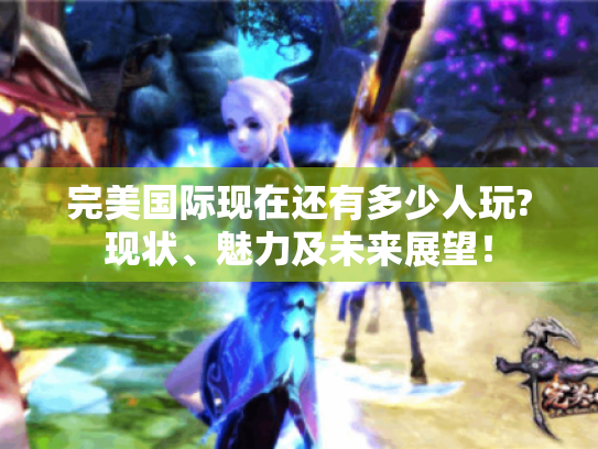 完美国际现在还有多少人玩?现状、魅力及未来展望！