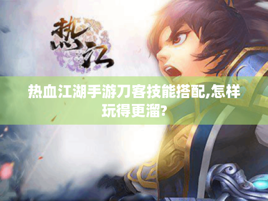 热血江湖手游刀客技能搭配,怎样玩得更溜? 热血江湖手游刀客技能搭配,怎样玩得更溜?