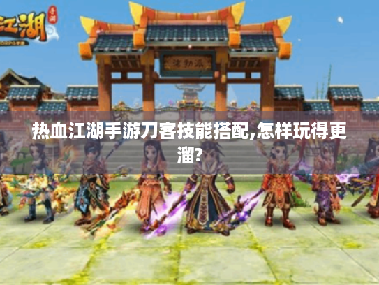 热血江湖手游刀客技能搭配,怎样玩得更溜? 热血江湖手游刀客技能搭配,怎样玩得更溜?