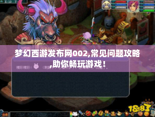 梦幻西游发布网002,常见问题攻略,助你畅玩游戏! 梦幻西游发布网002,常见问题攻略,助你畅玩游戏!