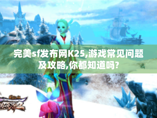 完美sf发布网K25,游戏常见问题及攻略,你都知道吗? 完美sf发布网K25,游戏常见问题及攻略,你都知道吗?