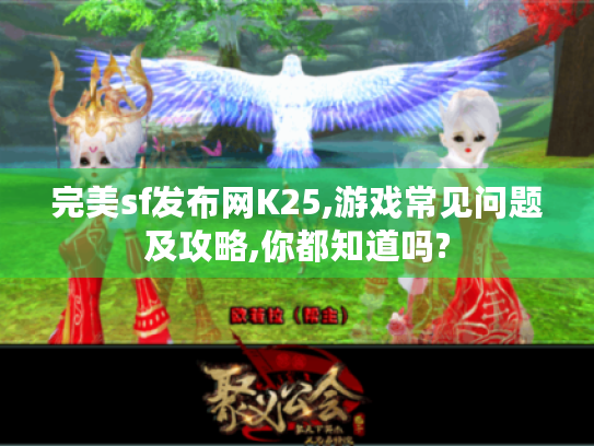 完美sf发布网K25,游戏常见问题及攻略,你都知道吗? 完美sf发布网K25,游戏常见问题及攻略,你都知道吗?