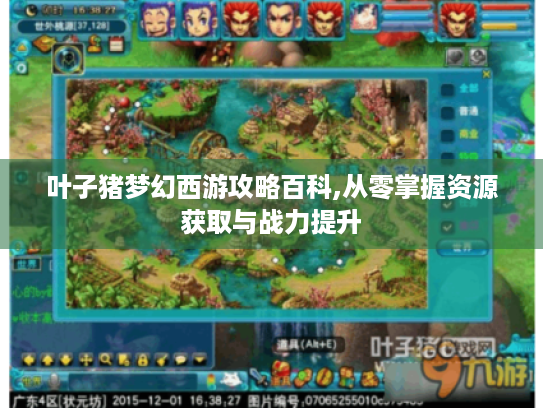 叶子猪梦幻西游攻略百科,从零掌握资源获取与战力提升