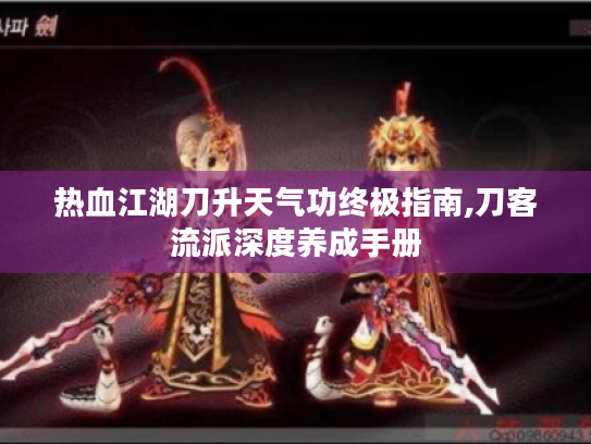 热血江湖刀升天气功终极指南,刀客流派深度养成手册 热血江湖刀升天气功终极指南,刀客流派深度养成手册