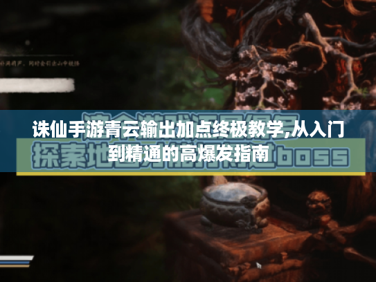 诛仙手游青云输出加点终极教学,从入门到精通的高爆发指南 诛仙手游青云输出加点终极教学,从入门到精通的高爆发指南