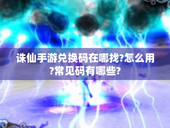 诛仙手游兑换码在哪找?怎么用?常见码有哪些? 诛仙手游兑换码在哪找?怎么用?常见码有哪些?