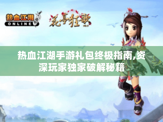 热血江湖手游礼包终极指南,资深玩家独家破解秘籍