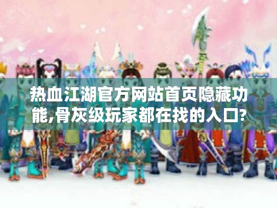 热血江湖官方网站首页隐藏功能,骨灰级玩家都在找的入口? 热血江湖官方网站首页隐藏功能,骨灰级玩家都在找的入口?